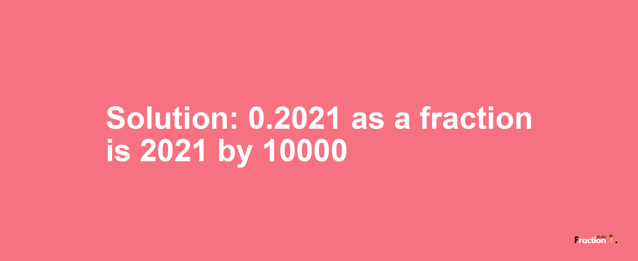 Solution:0.2021 as a fraction is 2021/10000